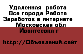 Удаленная  работа - Все города Работа » Заработок в интернете   . Московская обл.,Ивантеевка г.